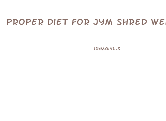 Proper Diet For Jym Shred Weight Loss Pills
