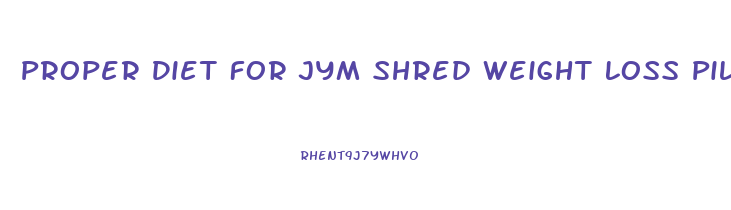 Proper Diet For Jym Shred Weight Loss Pills