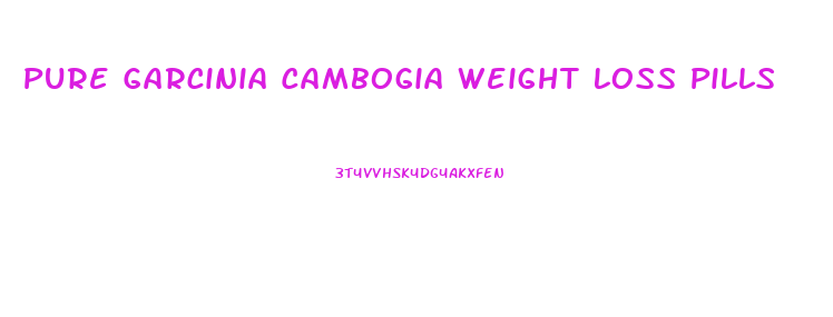 Pure Garcinia Cambogia Weight Loss Pills