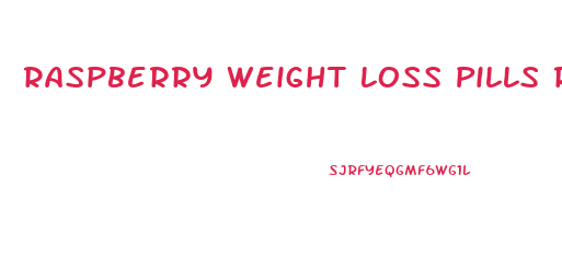 Raspberry Weight Loss Pills Reviews