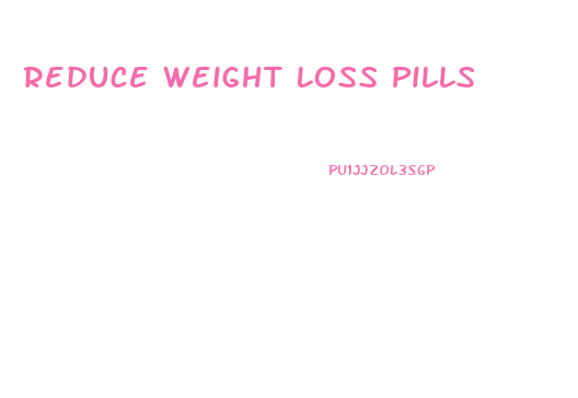 Reduce Weight Loss Pills