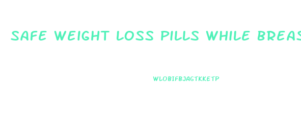 Safe Weight Loss Pills While Breastfeeding