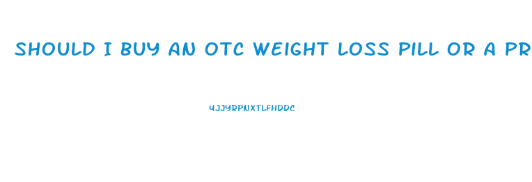 Should I Buy An Otc Weight Loss Pill Or A Prescription Weight Loss Drug