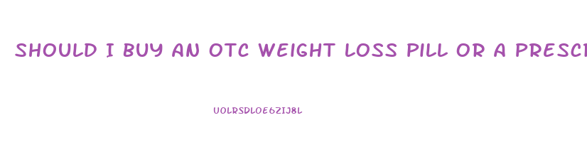 Should I Buy An Otc Weight Loss Pill Or A Prescription Weight Loss Drug