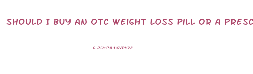 Should I Buy An Otc Weight Loss Pill Or A Prescription Weight Loss Drug