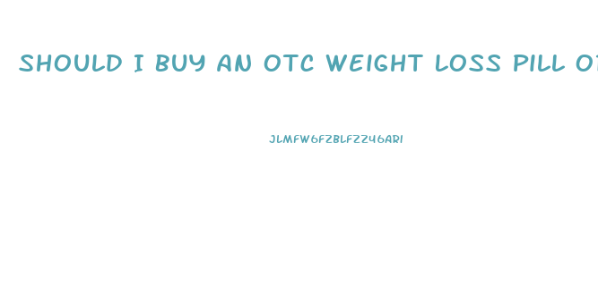 Should I Buy An Otc Weight Loss Pill Or A Prescription Weight Loss Drug