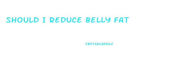 Should I Reduce Belly Fat