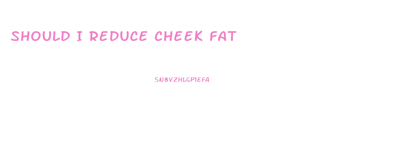 Should I Reduce Cheek Fat