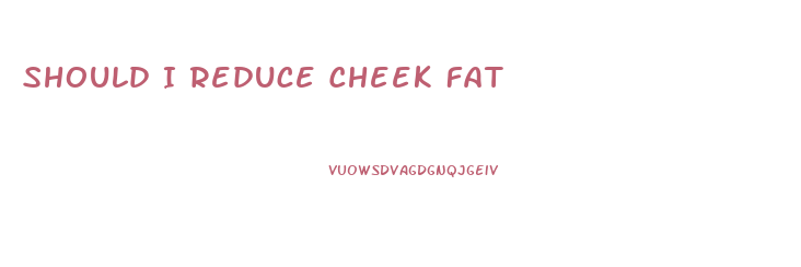 Should I Reduce Cheek Fat