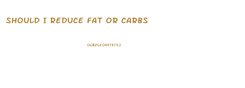 Should I Reduce Fat Or Carbs