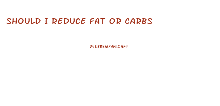 Should I Reduce Fat Or Carbs