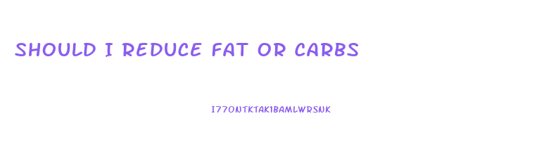 Should I Reduce Fat Or Carbs