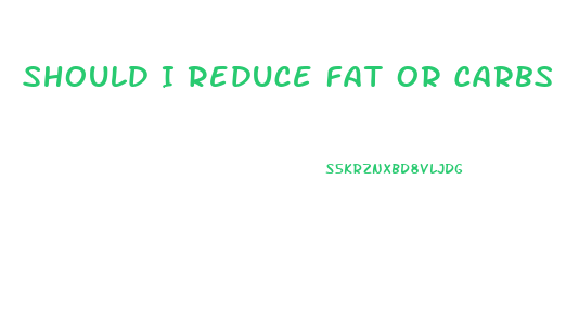 Should I Reduce Fat Or Carbs