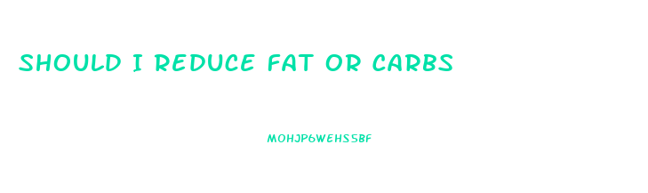 Should I Reduce Fat Or Carbs