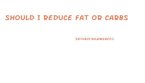 Should I Reduce Fat Or Carbs