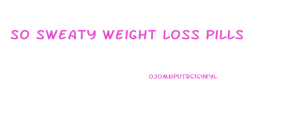 So Sweaty Weight Loss Pills