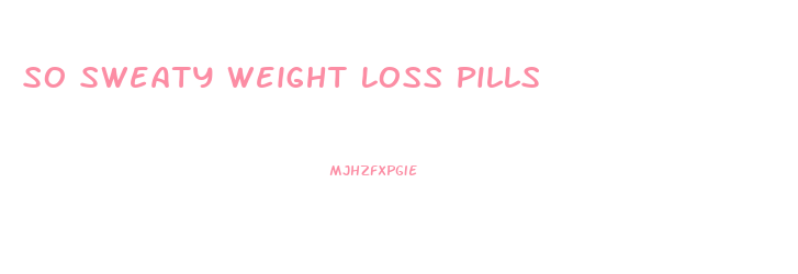 So Sweaty Weight Loss Pills