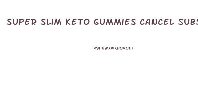 Super Slim Keto Gummies Cancel Subscription