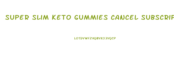 Super Slim Keto Gummies Cancel Subscription Phone Number