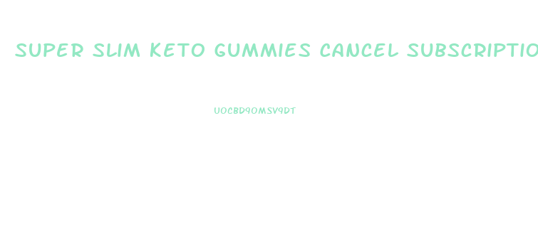 Super Slim Keto Gummies Cancel Subscription