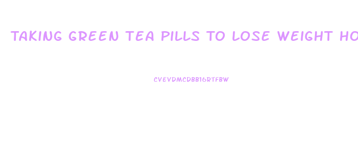 Taking Green Tea Pills To Lose Weight How Long Should You Wait To Take The Other Ones
