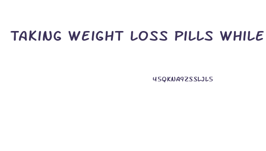 Taking Weight Loss Pills While Fasting