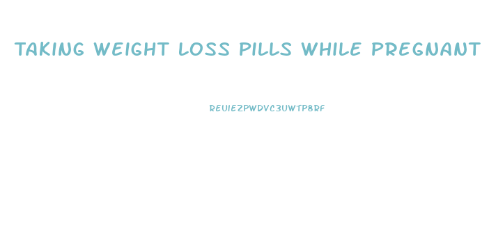 Taking Weight Loss Pills While Pregnant