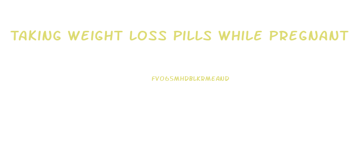 Taking Weight Loss Pills While Pregnant