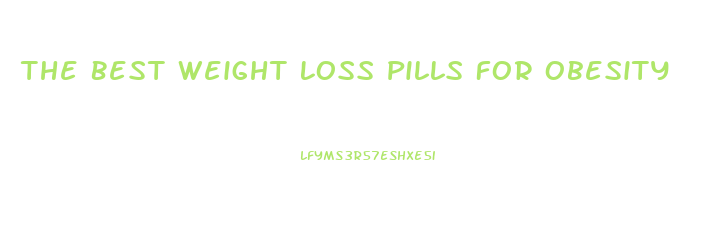 The Best Weight Loss Pills For Obesity