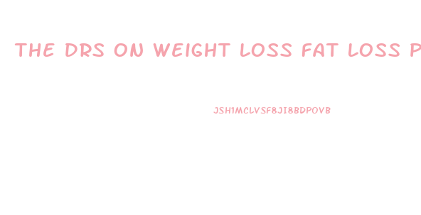 The Drs On Weight Loss Fat Loss Pills