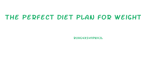 The Perfect Diet Plan For Weight Loss