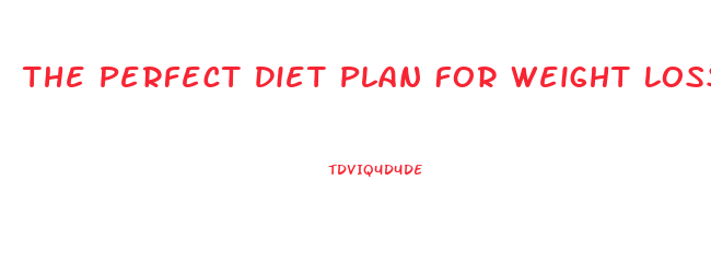 The Perfect Diet Plan For Weight Loss