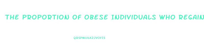 The Proportion Of Obese Individuals Who Regain The Weight They Lose Is