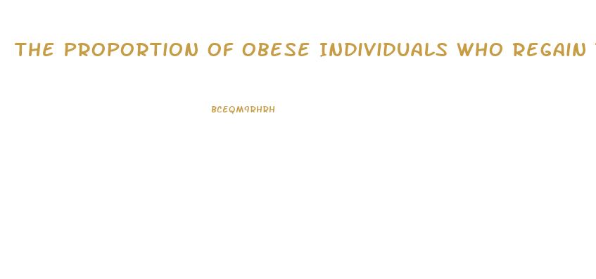 The Proportion Of Obese Individuals Who Regain The Weight They Lose Is