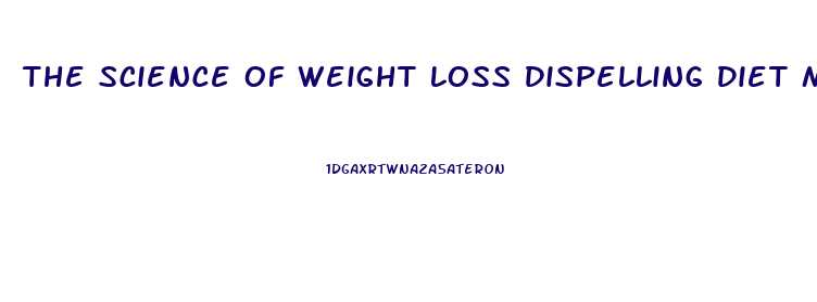 The Science Of Weight Loss Dispelling Diet Myths