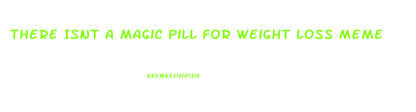 There Isnt A Magic Pill For Weight Loss Meme