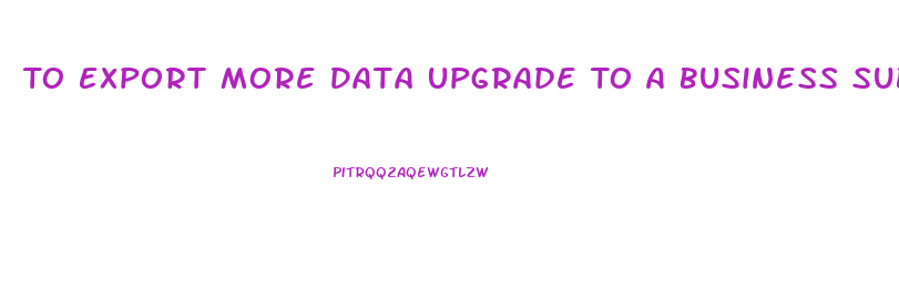To Export More Data Upgrade To A Business Subscription Plan