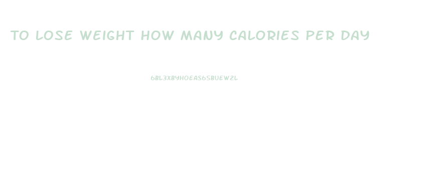 To Lose Weight How Many Calories Per Day