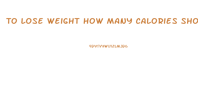 To Lose Weight How Many Calories Should I Eat