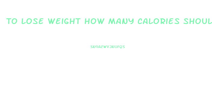 To Lose Weight How Many Calories Should I Eat