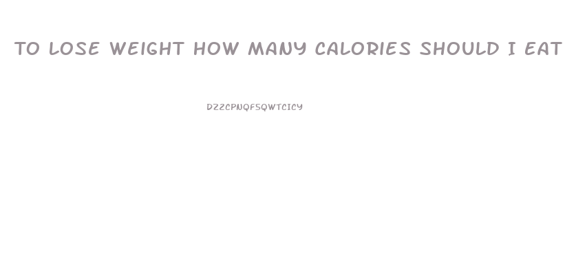 To Lose Weight How Many Calories Should I Eat