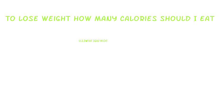 To Lose Weight How Many Calories Should I Eat