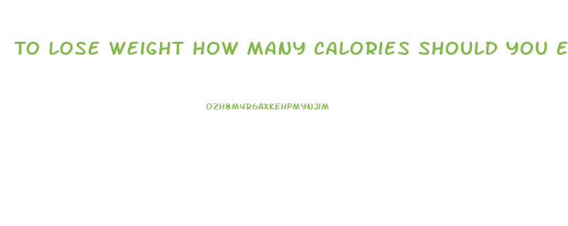 To Lose Weight How Many Calories Should You Eat A Day