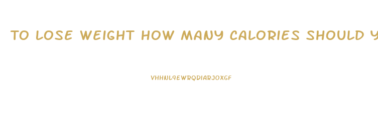 To Lose Weight How Many Calories Should You Eat A Day