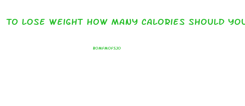 To Lose Weight How Many Calories Should You Eat A Day