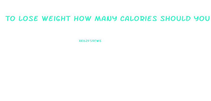 To Lose Weight How Many Calories Should You Eat