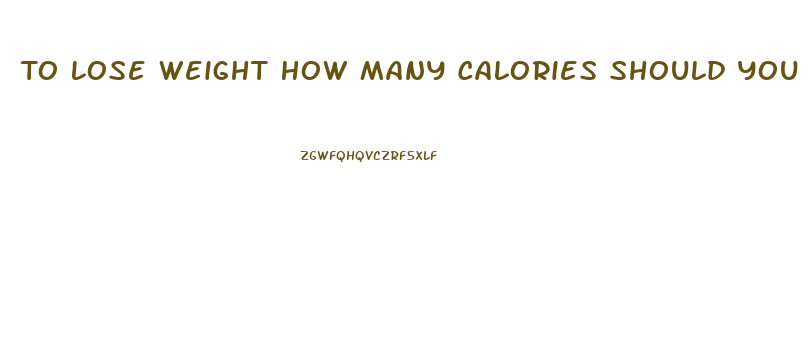 To Lose Weight How Many Calories Should You Eat