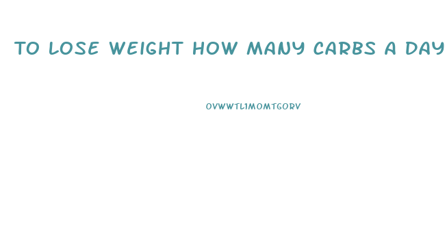 To Lose Weight How Many Carbs A Day