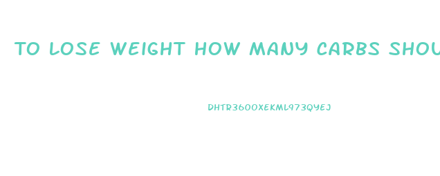 To Lose Weight How Many Carbs Should I Eat