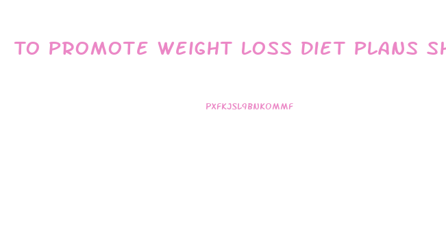 To Promote Weight Loss Diet Plans Should Be